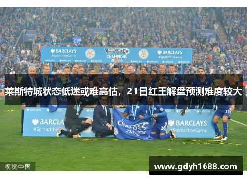 莱斯特城状态低迷或难高估，21日红王解盘预测难度较大